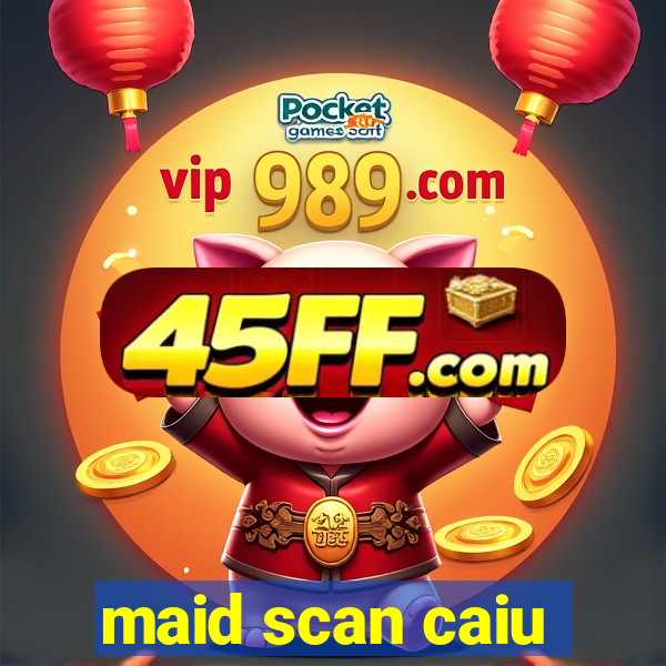 maid scan caiu